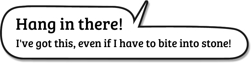 Hang in there! I've got this, even if I have to bite into stone!